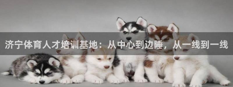 oety欧亿：济宁体育人才培训基地：从中心到边陲，从一线到一线