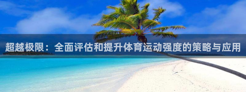 oety欧亿：超越极限：全面评估和提升体育运动强度的策略与应用