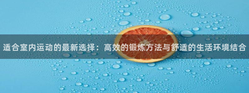 oety欧亿：适合室内运动的最新选择：高效的锻炼方法与舒适的生活环境结合