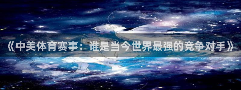 oety欧亿：《中美体育赛事：谁是当今世界最强的竞争对手》